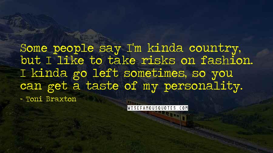 Toni Braxton Quotes: Some people say I'm kinda country, but I like to take risks on fashion. I kinda go left sometimes, so you can get a taste of my personality.