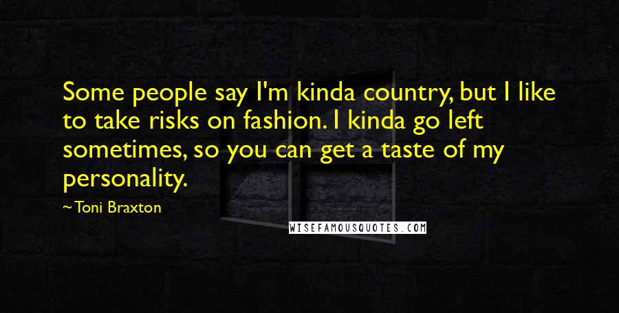 Toni Braxton Quotes: Some people say I'm kinda country, but I like to take risks on fashion. I kinda go left sometimes, so you can get a taste of my personality.