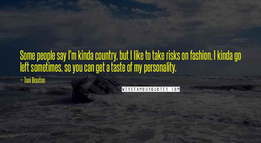 Toni Braxton Quotes: Some people say I'm kinda country, but I like to take risks on fashion. I kinda go left sometimes, so you can get a taste of my personality.