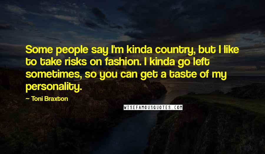 Toni Braxton Quotes: Some people say I'm kinda country, but I like to take risks on fashion. I kinda go left sometimes, so you can get a taste of my personality.