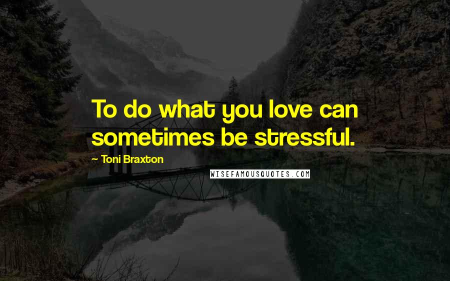 Toni Braxton Quotes: To do what you love can sometimes be stressful.