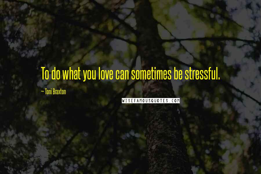 Toni Braxton Quotes: To do what you love can sometimes be stressful.
