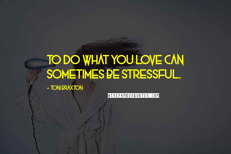 Toni Braxton Quotes: To do what you love can sometimes be stressful.