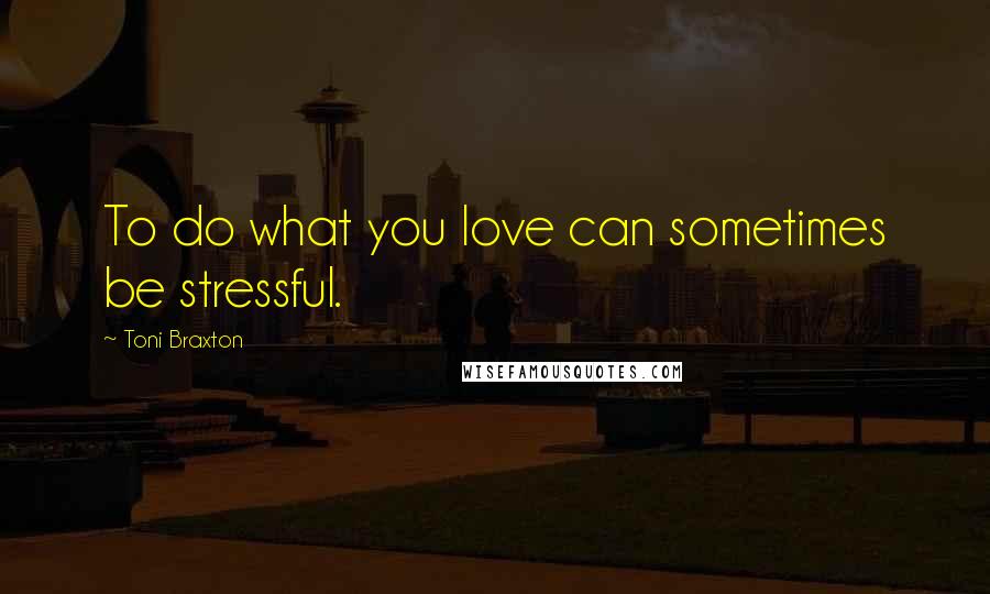 Toni Braxton Quotes: To do what you love can sometimes be stressful.