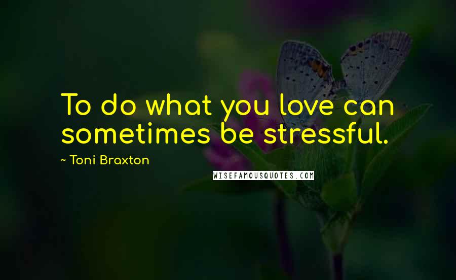 Toni Braxton Quotes: To do what you love can sometimes be stressful.