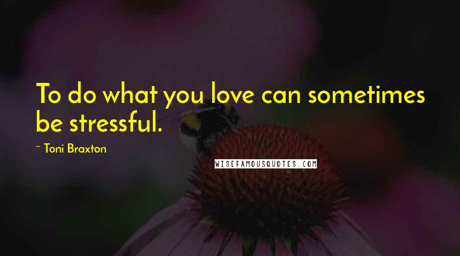 Toni Braxton Quotes: To do what you love can sometimes be stressful.