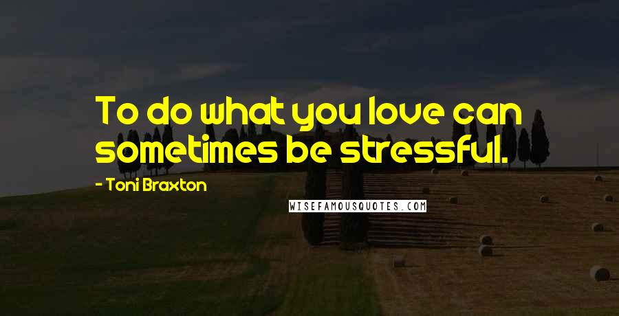 Toni Braxton Quotes: To do what you love can sometimes be stressful.