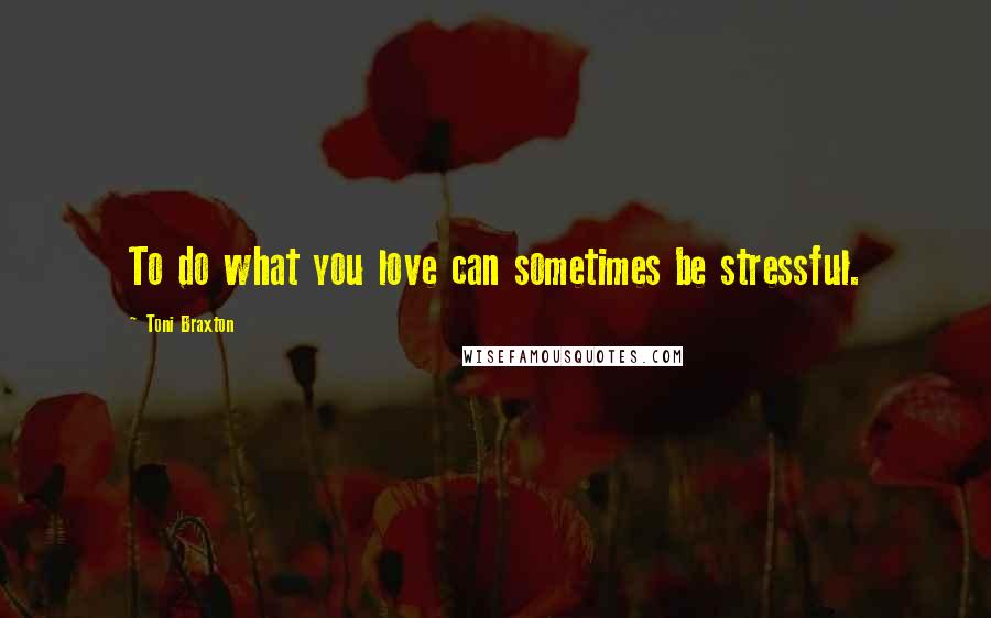Toni Braxton Quotes: To do what you love can sometimes be stressful.