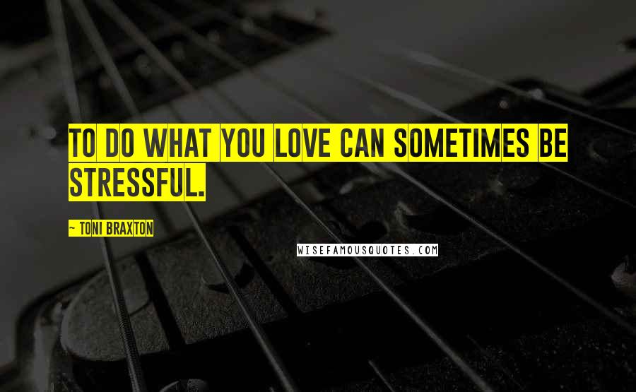 Toni Braxton Quotes: To do what you love can sometimes be stressful.