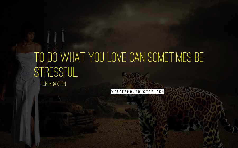 Toni Braxton Quotes: To do what you love can sometimes be stressful.