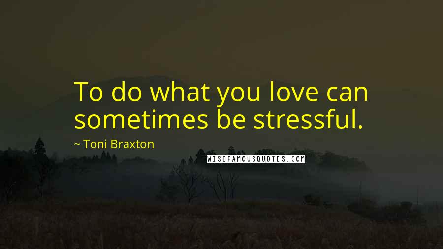 Toni Braxton Quotes: To do what you love can sometimes be stressful.
