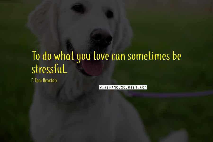 Toni Braxton Quotes: To do what you love can sometimes be stressful.