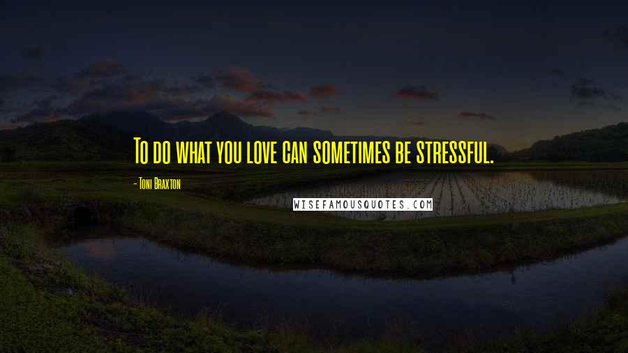 Toni Braxton Quotes: To do what you love can sometimes be stressful.