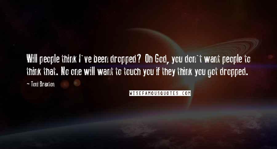 Toni Braxton Quotes: Will people think I've been dropped? Oh God, you don't want people to think that. No one will want to touch you if they think you got dropped.