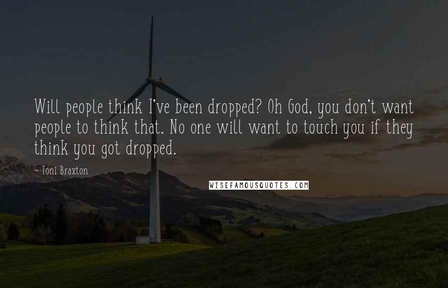 Toni Braxton Quotes: Will people think I've been dropped? Oh God, you don't want people to think that. No one will want to touch you if they think you got dropped.