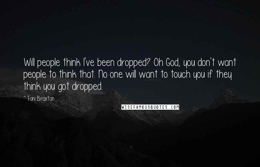 Toni Braxton Quotes: Will people think I've been dropped? Oh God, you don't want people to think that. No one will want to touch you if they think you got dropped.