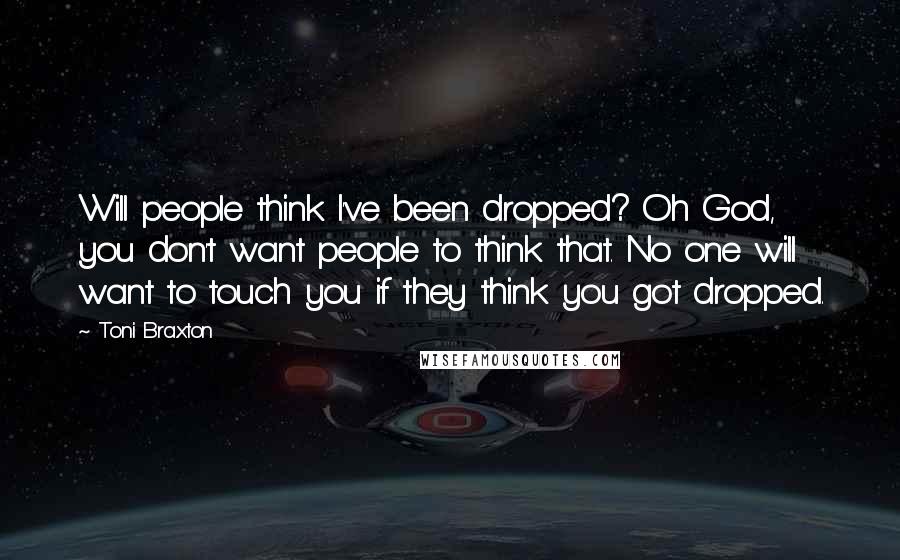 Toni Braxton Quotes: Will people think I've been dropped? Oh God, you don't want people to think that. No one will want to touch you if they think you got dropped.