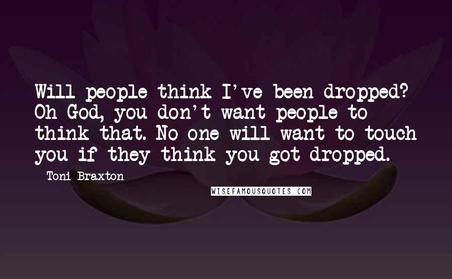 Toni Braxton Quotes: Will people think I've been dropped? Oh God, you don't want people to think that. No one will want to touch you if they think you got dropped.