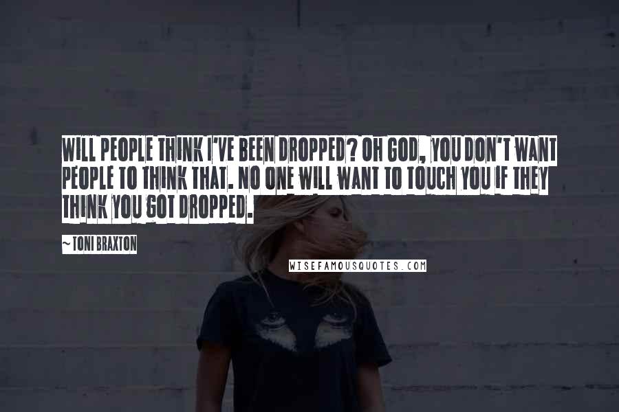 Toni Braxton Quotes: Will people think I've been dropped? Oh God, you don't want people to think that. No one will want to touch you if they think you got dropped.