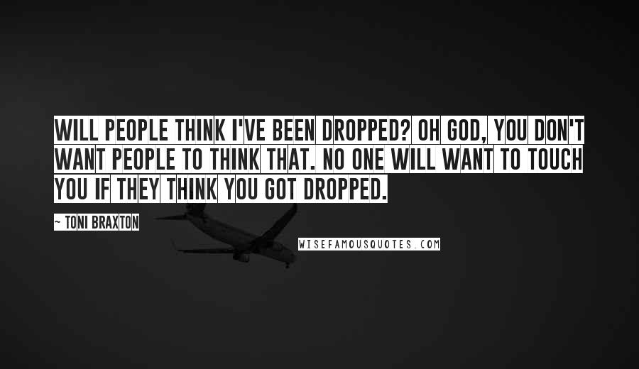 Toni Braxton Quotes: Will people think I've been dropped? Oh God, you don't want people to think that. No one will want to touch you if they think you got dropped.