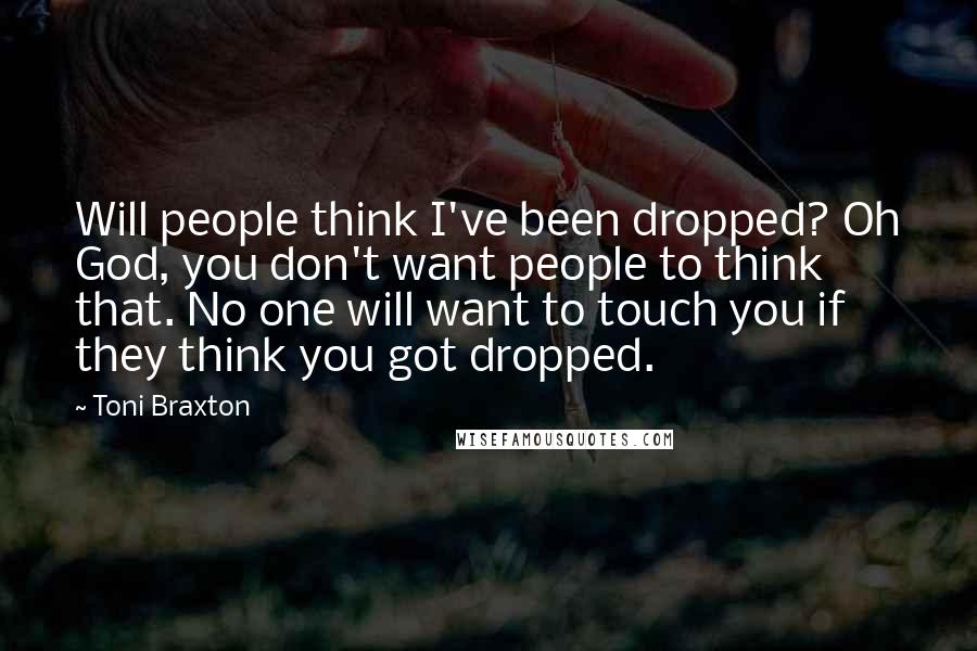 Toni Braxton Quotes: Will people think I've been dropped? Oh God, you don't want people to think that. No one will want to touch you if they think you got dropped.