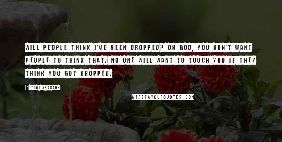 Toni Braxton Quotes: Will people think I've been dropped? Oh God, you don't want people to think that. No one will want to touch you if they think you got dropped.