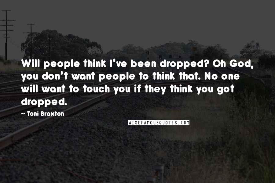 Toni Braxton Quotes: Will people think I've been dropped? Oh God, you don't want people to think that. No one will want to touch you if they think you got dropped.