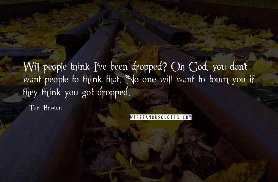 Toni Braxton Quotes: Will people think I've been dropped? Oh God, you don't want people to think that. No one will want to touch you if they think you got dropped.