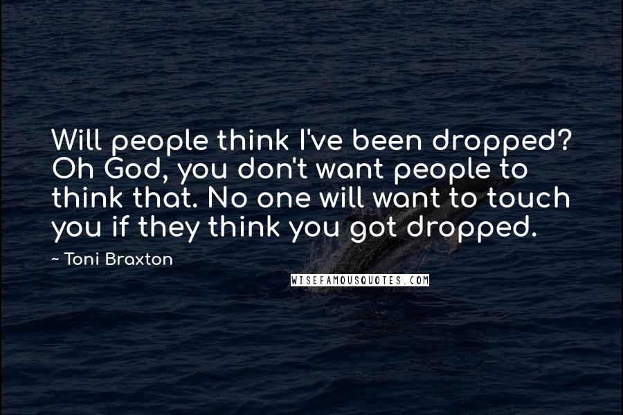 Toni Braxton Quotes: Will people think I've been dropped? Oh God, you don't want people to think that. No one will want to touch you if they think you got dropped.