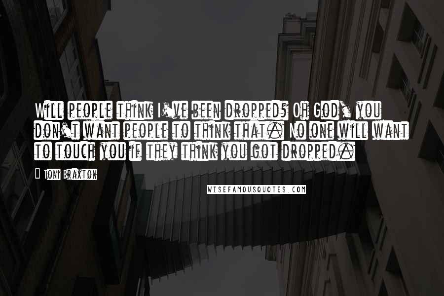 Toni Braxton Quotes: Will people think I've been dropped? Oh God, you don't want people to think that. No one will want to touch you if they think you got dropped.