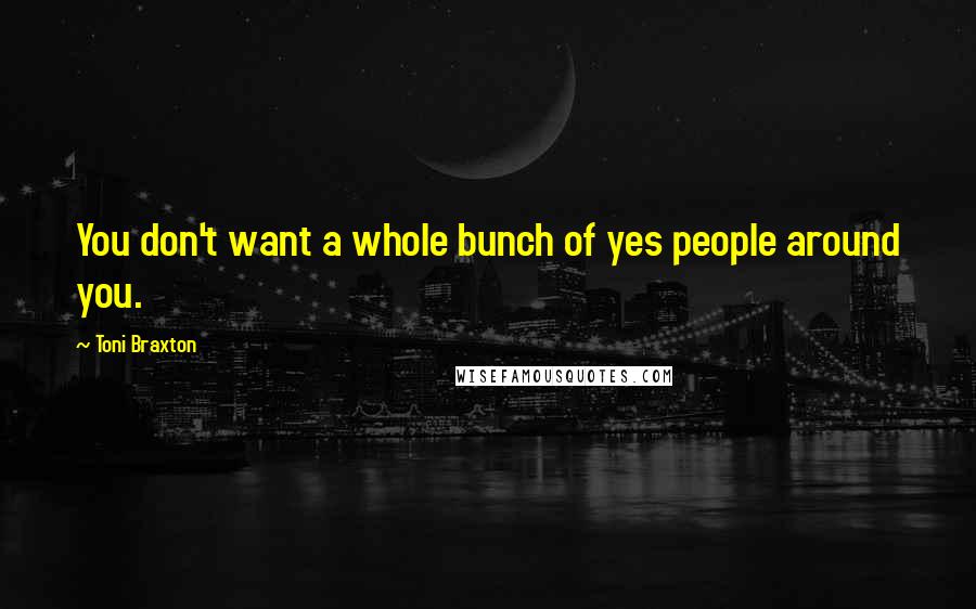 Toni Braxton Quotes: You don't want a whole bunch of yes people around you.