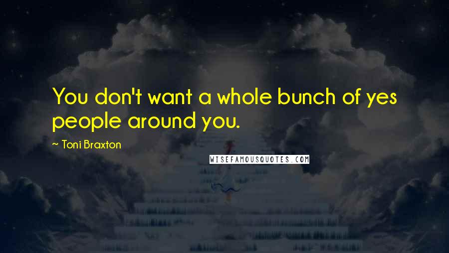 Toni Braxton Quotes: You don't want a whole bunch of yes people around you.