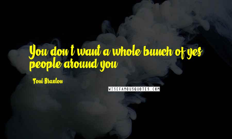 Toni Braxton Quotes: You don't want a whole bunch of yes people around you.