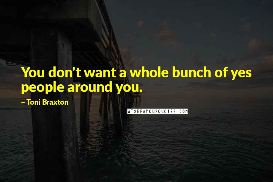 Toni Braxton Quotes: You don't want a whole bunch of yes people around you.