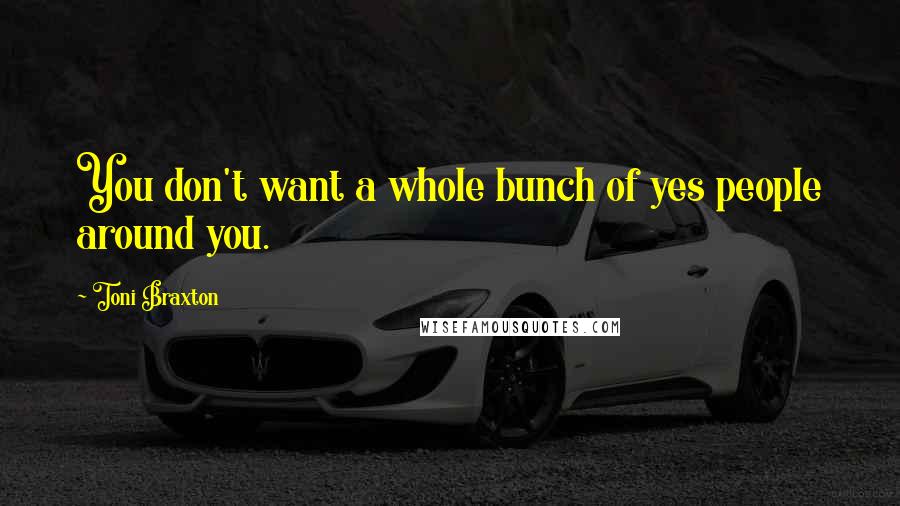 Toni Braxton Quotes: You don't want a whole bunch of yes people around you.