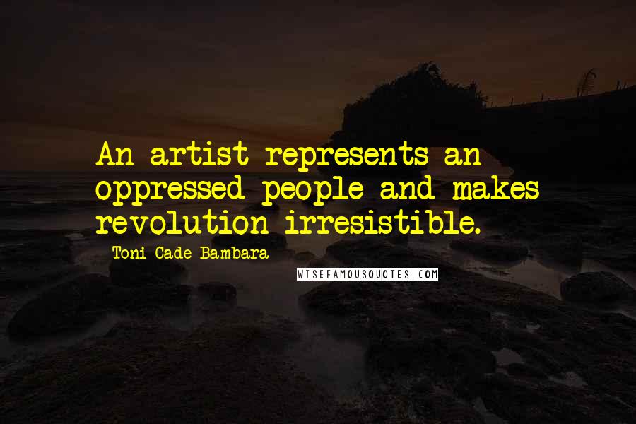 Toni Cade Bambara Quotes: An artist represents an oppressed people and makes revolution irresistible.