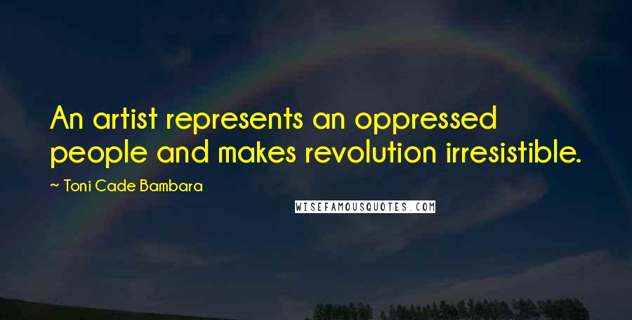 Toni Cade Bambara Quotes: An artist represents an oppressed people and makes revolution irresistible.