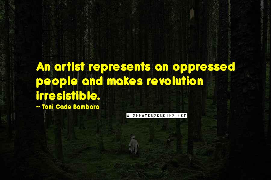 Toni Cade Bambara Quotes: An artist represents an oppressed people and makes revolution irresistible.