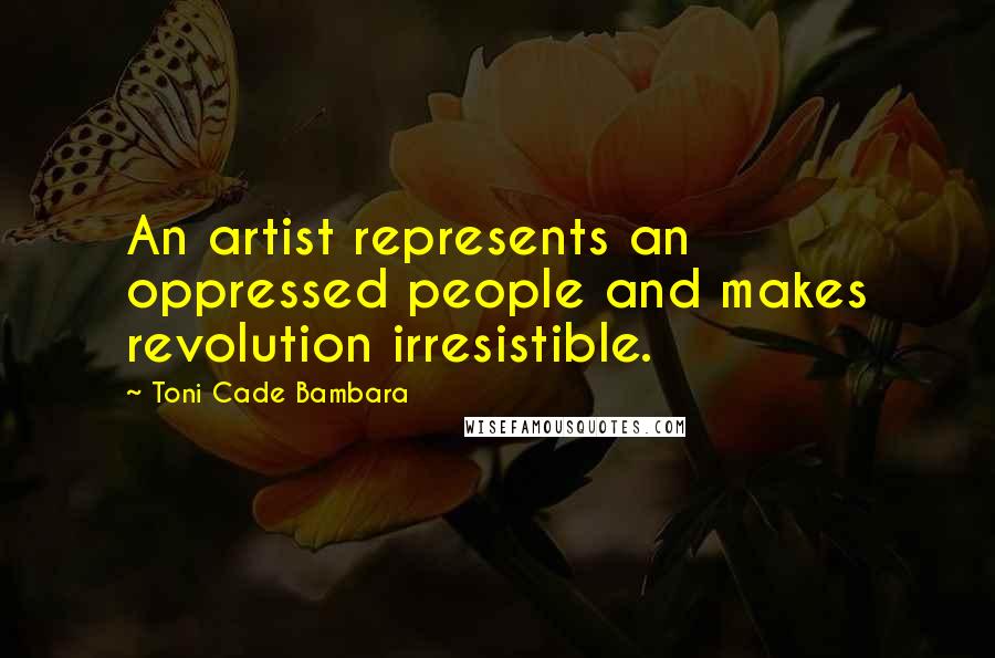 Toni Cade Bambara Quotes: An artist represents an oppressed people and makes revolution irresistible.