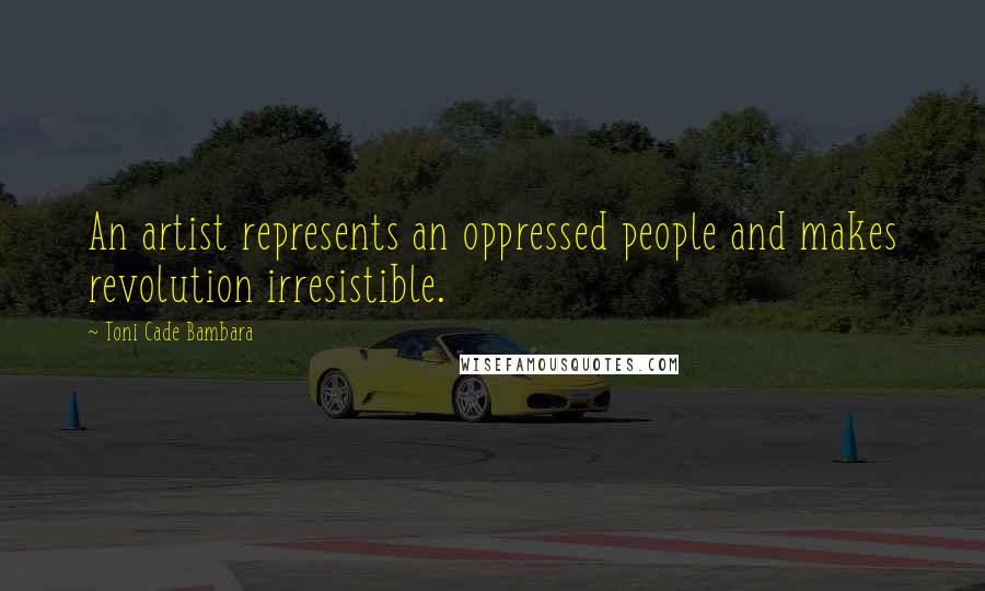 Toni Cade Bambara Quotes: An artist represents an oppressed people and makes revolution irresistible.