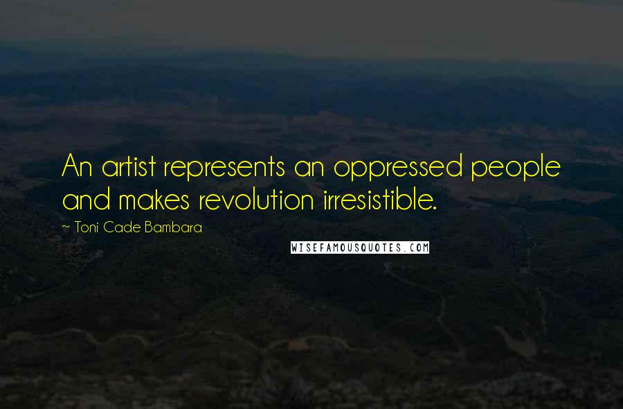 Toni Cade Bambara Quotes: An artist represents an oppressed people and makes revolution irresistible.