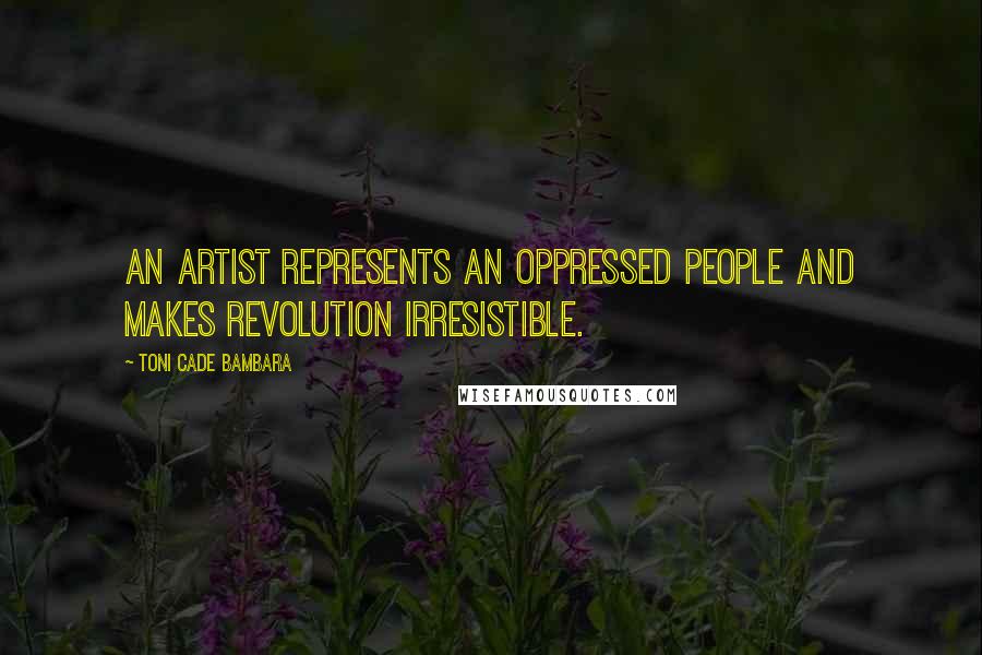 Toni Cade Bambara Quotes: An artist represents an oppressed people and makes revolution irresistible.