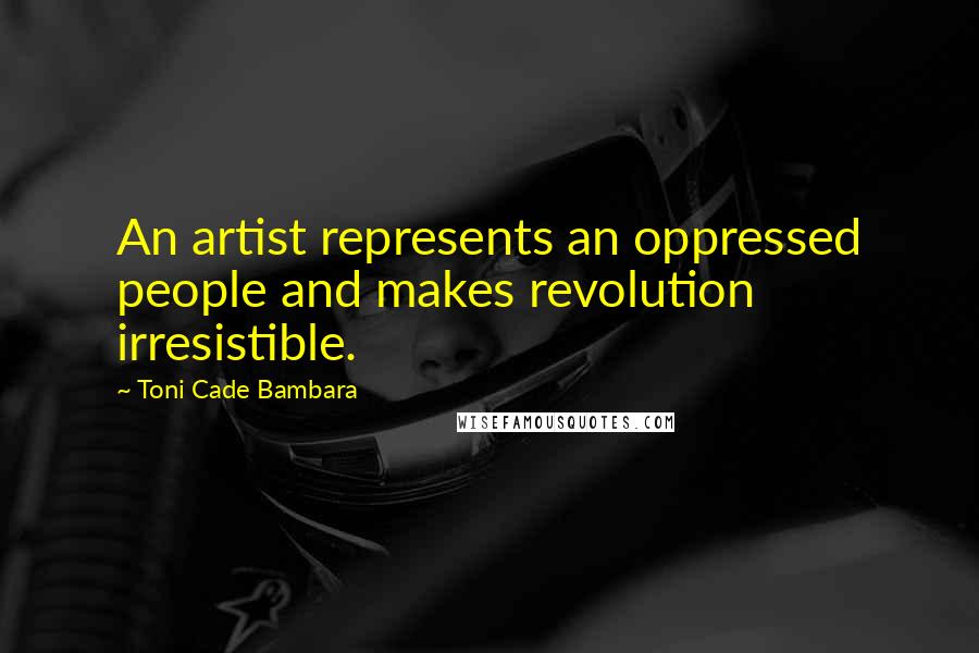 Toni Cade Bambara Quotes: An artist represents an oppressed people and makes revolution irresistible.