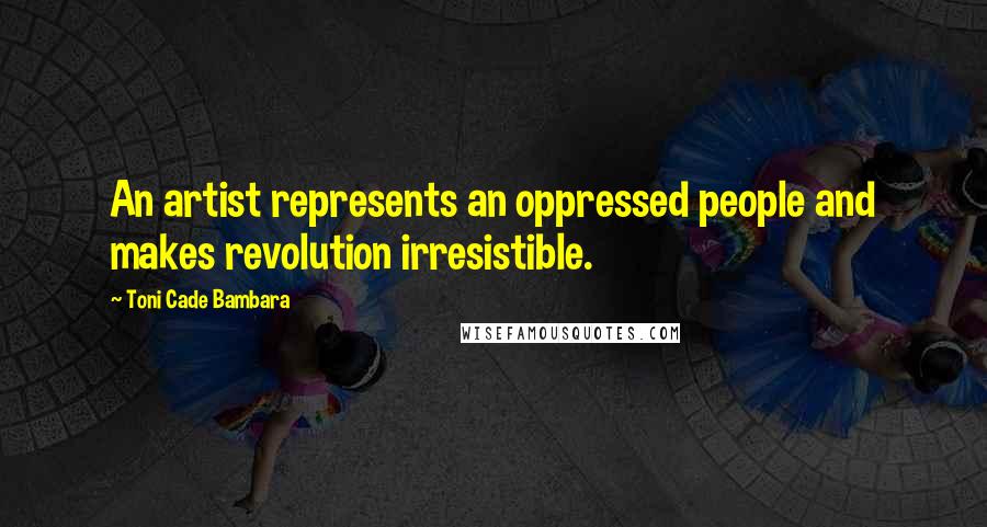 Toni Cade Bambara Quotes: An artist represents an oppressed people and makes revolution irresistible.