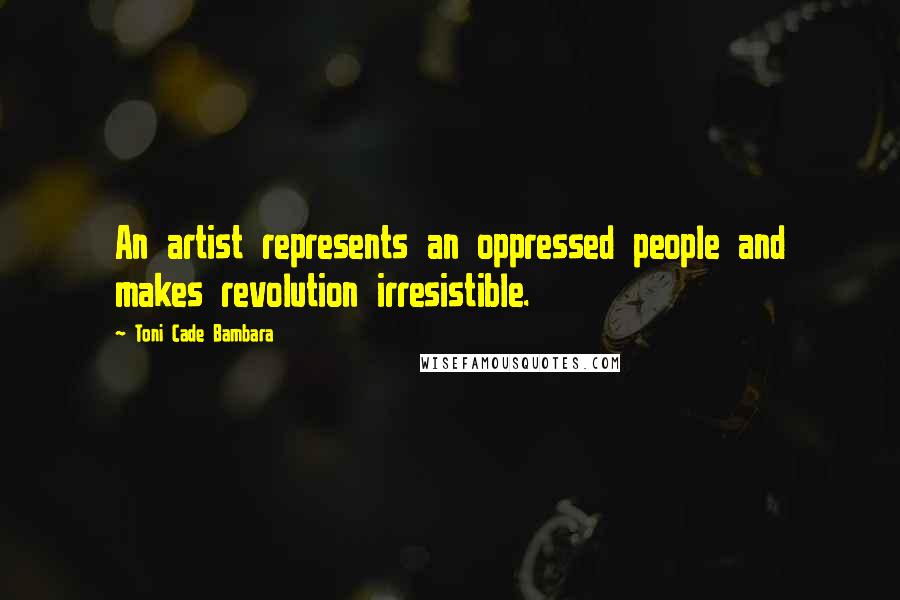 Toni Cade Bambara Quotes: An artist represents an oppressed people and makes revolution irresistible.