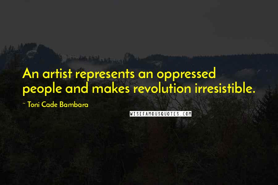 Toni Cade Bambara Quotes: An artist represents an oppressed people and makes revolution irresistible.