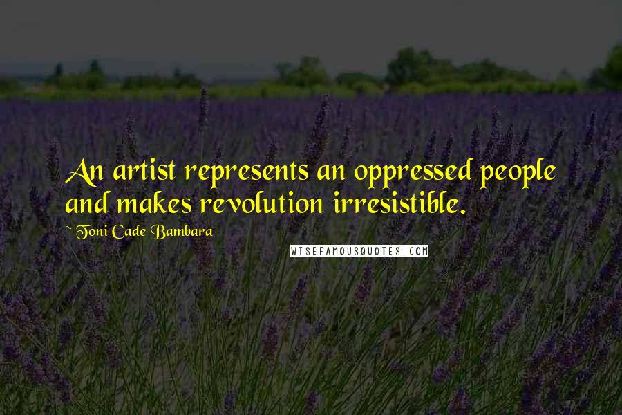 Toni Cade Bambara Quotes: An artist represents an oppressed people and makes revolution irresistible.