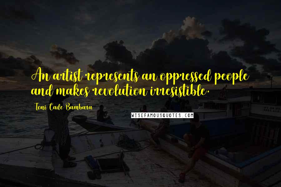 Toni Cade Bambara Quotes: An artist represents an oppressed people and makes revolution irresistible.