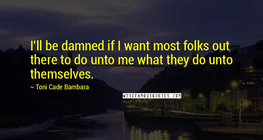 Toni Cade Bambara Quotes: I'll be damned if I want most folks out there to do unto me what they do unto themselves.