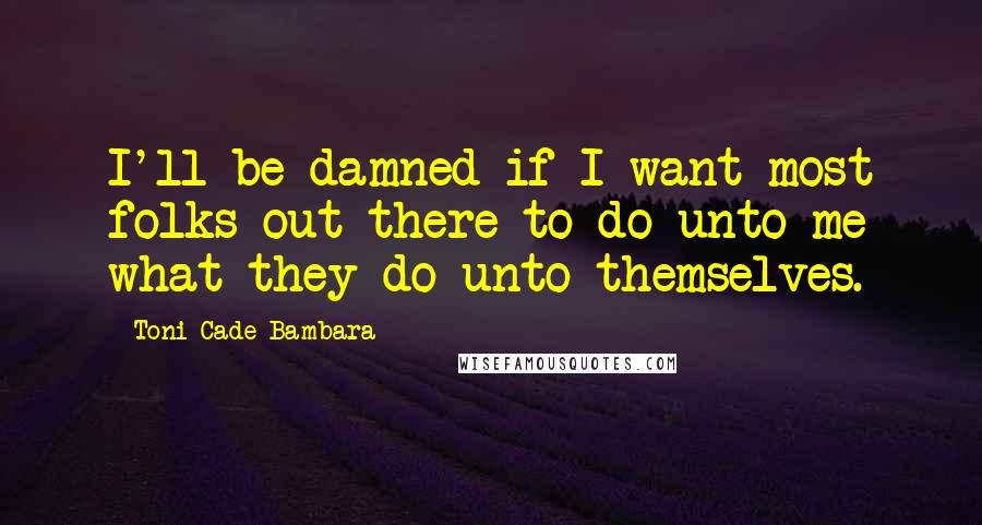 Toni Cade Bambara Quotes: I'll be damned if I want most folks out there to do unto me what they do unto themselves.